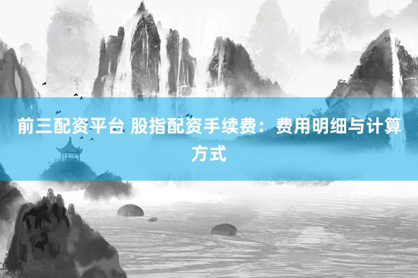 前三配资平台 股指配资手续费：费用明细与计算方式