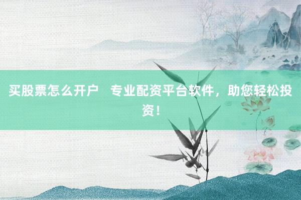 买股票怎么开户   专业配资平台软件，助您轻松投资！