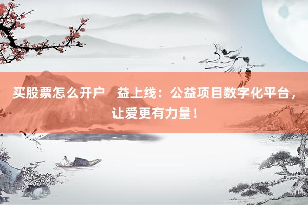 买股票怎么开户 益上线:公益项目数字化平台,让爱更有力量!