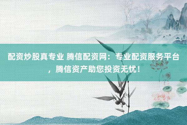 配资炒股真专业 腾信配资网：专业配资服务平台，腾信资产助您投资无忧！