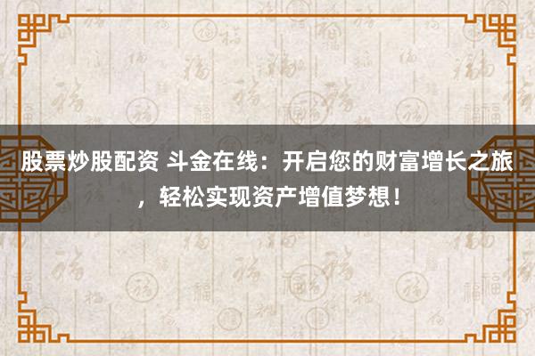 股票炒股配资 斗金在线：开启您的财富增长之旅，轻松实现资产增值梦想！