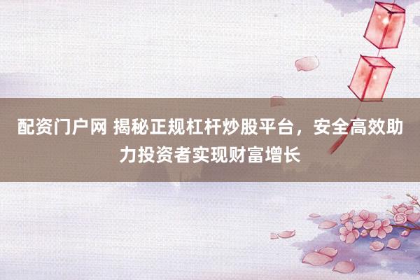 配资门户网 揭秘正规杠杆炒股平台，安全高效助力投资者实现财富增长
