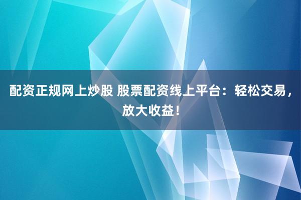 配资正规网上炒股 股票配资线上平台：轻松交易，放大收益！