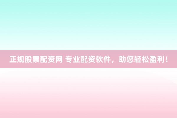 正规股票配资网 专业配资软件，助您轻松盈利！