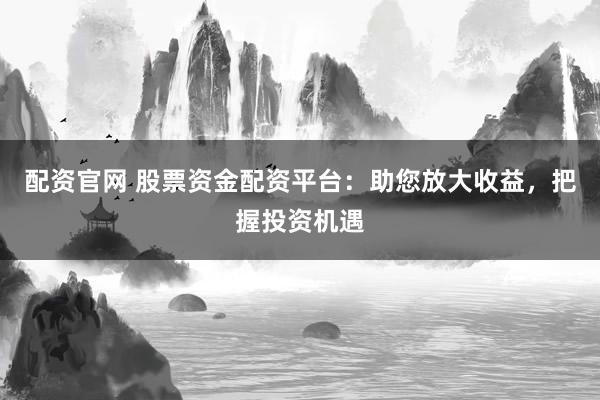 配资官网 股票资金配资平台：助您放大收益，把握投资机遇