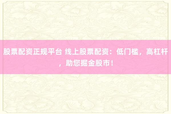 股票配资正规平台 线上股票配资：低门槛，高杠杆，助您掘金股市！