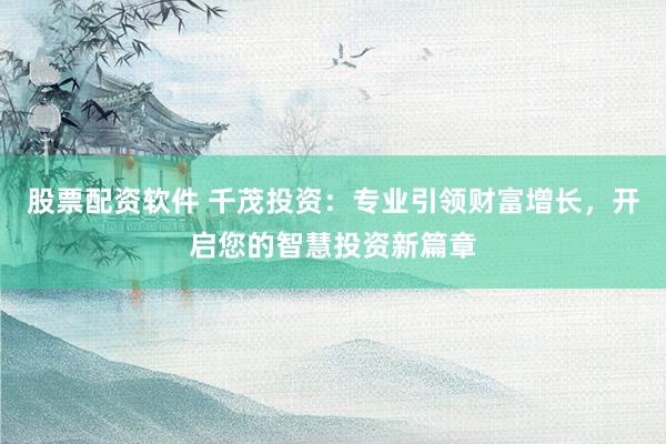 股票配资软件 千茂投资：专业引领财富增长，开启您的智慧投资新篇章