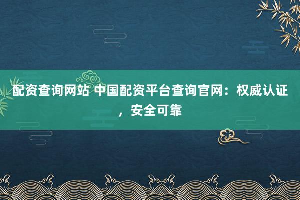 配资查询网站 中国配资平台查询官网：权威认证，安全可靠