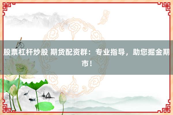 股票杠杆炒股 期货配资群：专业指导，助您掘金期市！