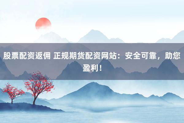股票配资返佣 正规期货配资网站：安全可靠，助您盈利！