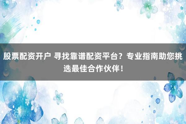 股票配资开户 寻找靠谱配资平台？专业指南助您挑选最佳合作伙伴！