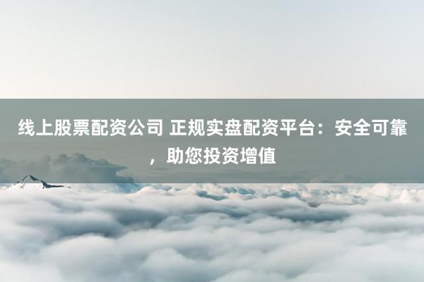 线上股票配资公司 正规实盘配资平台：安全可靠，助您投资增值