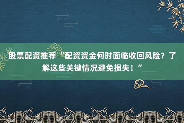 股票配资推荐 “配资资金何时面临收回风险？了解这些关键情况避免损失！”