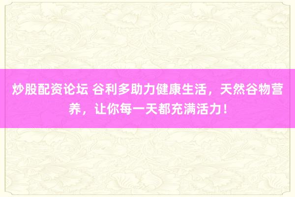 炒股配资论坛 谷利多助力健康生活，天然谷物营养，让你每一天都充满活力！