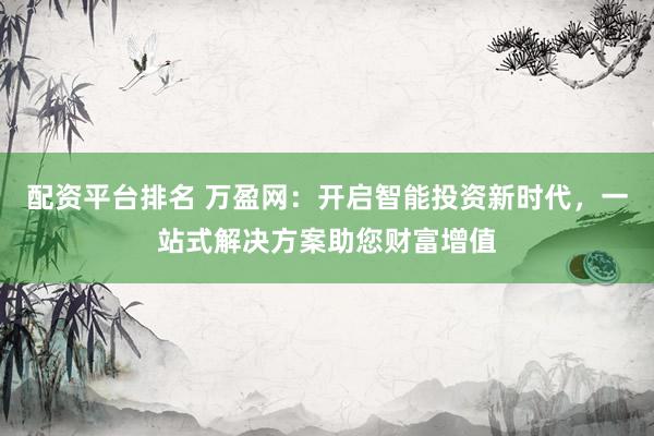 配资平台排名 万盈网：开启智能投资新时代，一站式解决方案助您财富增值