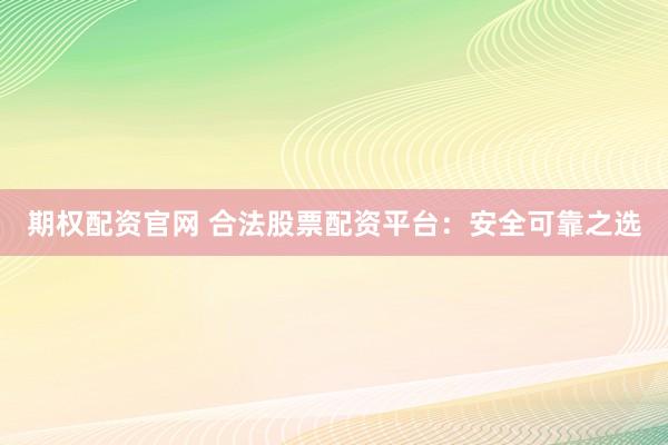 期权配资官网 合法股票配资平台：安全可靠之选