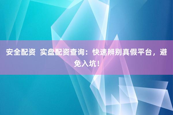 安全配资  实盘配资查询：快速辨别真假平台，避免入坑！