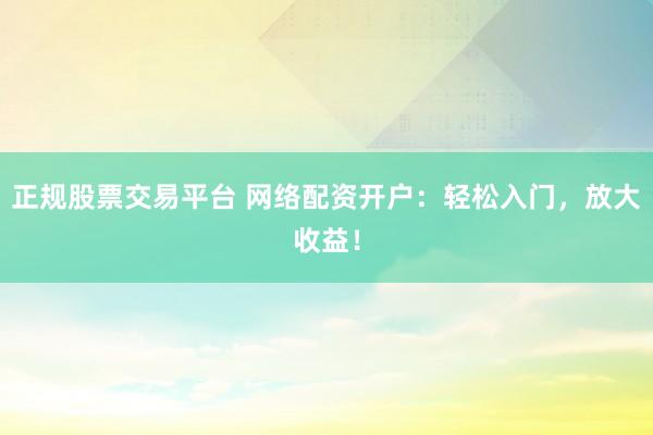 正规股票交易平台 网络配资开户：轻松入门，放大收益！