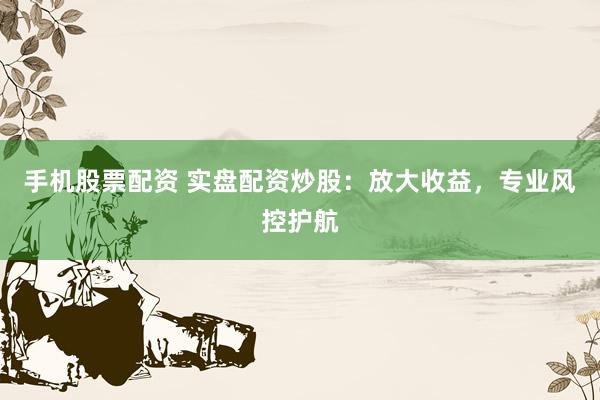 手机股票配资 实盘配资炒股：放大收益，专业风控护航