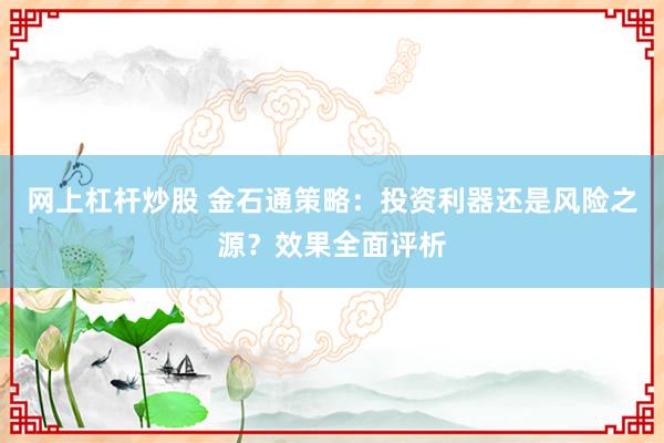 网上杠杆炒股 金石通策略：投资利器还是风险之源？效果全面评析