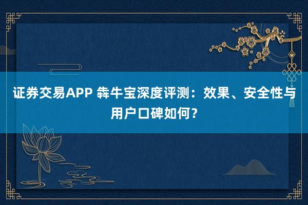 证券交易APP 犇牛宝深度评测：效果、安全性与用户口碑如何？