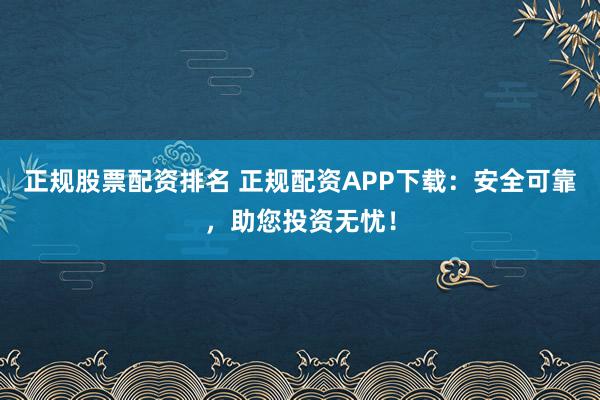 正规股票配资排名 正规配资APP下载：安全可靠，助您投资无忧！