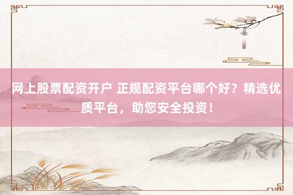 网上股票配资开户 正规配资平台哪个好？精选优质平台，助您安全投资！