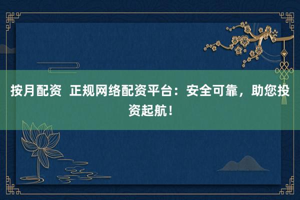按月配资  正规网络配资平台：安全可靠，助您投资起航！
