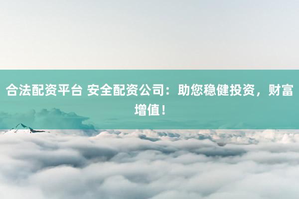 合法配资平台 安全配资公司：助您稳健投资，财富增值！