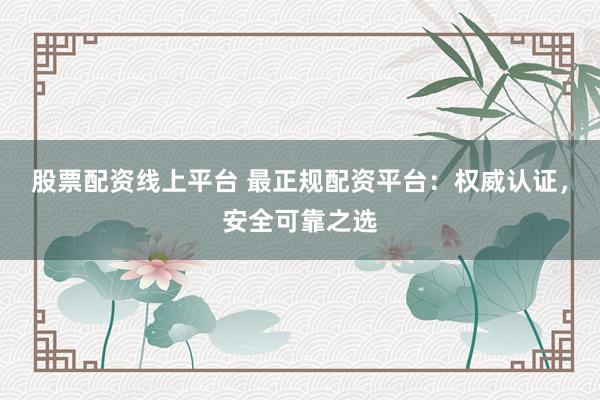 股票配资线上平台 最正规配资平台：权威认证，安全可靠之选