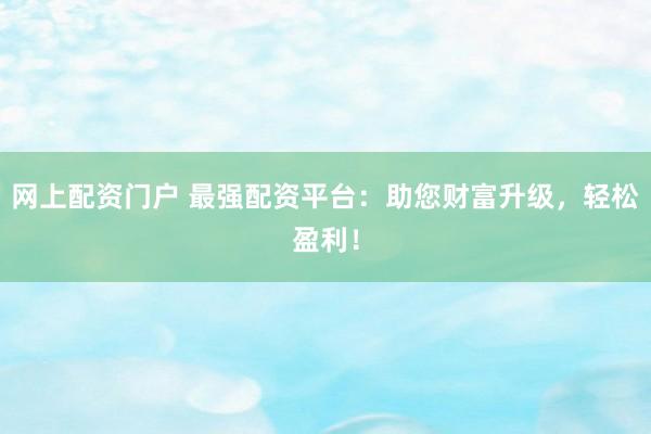网上配资门户 最强配资平台：助您财富升级，轻松盈利！