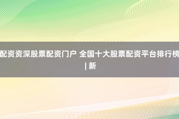 配资资深股票配资门户 全国十大股票配资平台排行榜 | 新