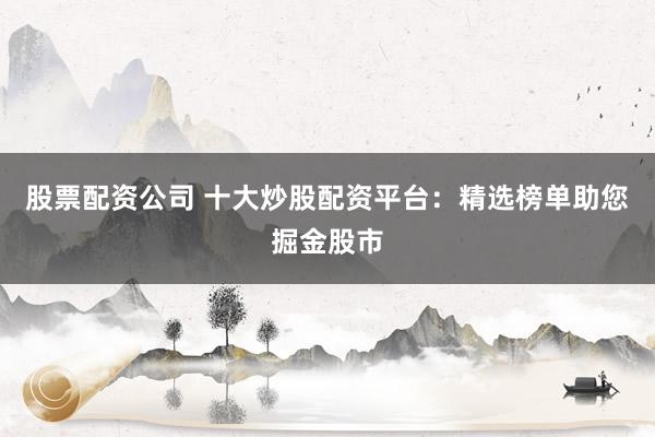 股票配资公司 十大炒股配资平台：精选榜单助您掘金股市