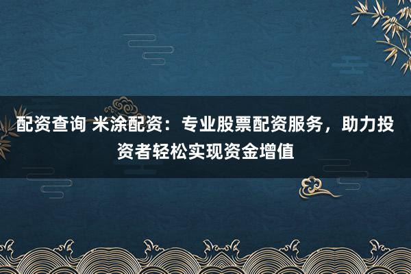 配资查询 米涂配资：专业股票配资服务，助力投资者轻松实现资金增值