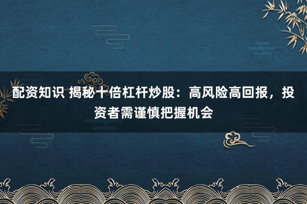 配资知识 揭秘十倍杠杆炒股：高风险高回报，投资者需谨慎把握机会
