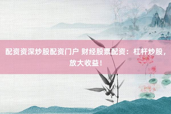配资资深炒股配资门户 财经股票配资：杠杆炒股，放大收益！