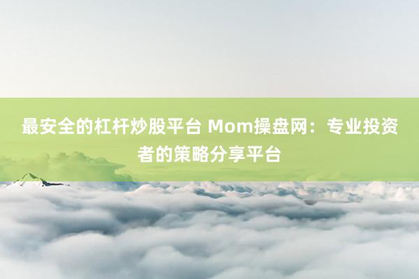最安全的杠杆炒股平台 Mom操盘网：专业投资者的策略分享平台