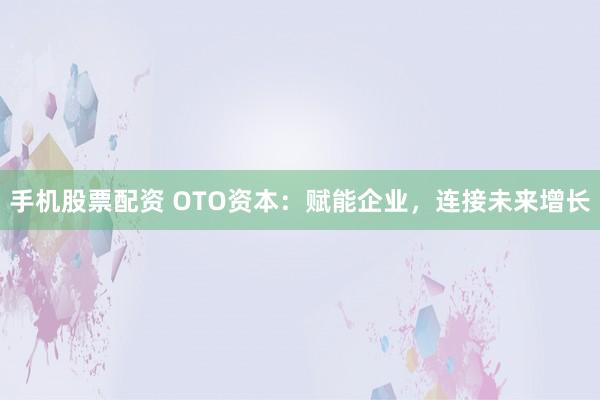 手机股票配资 OTO资本：赋能企业，连接未来增长