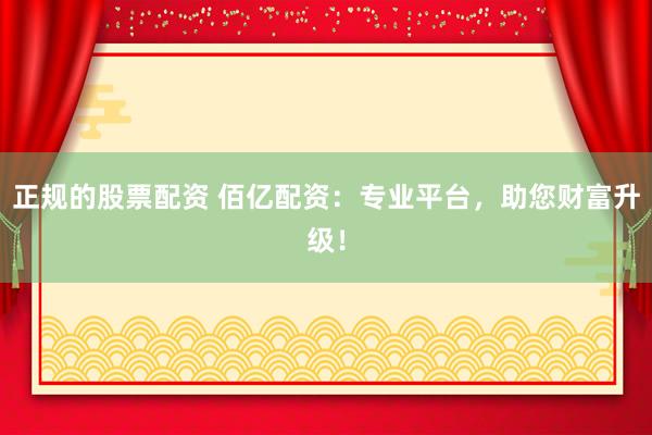 正规的股票配资 佰亿配资：专业平台，助您财富升级！