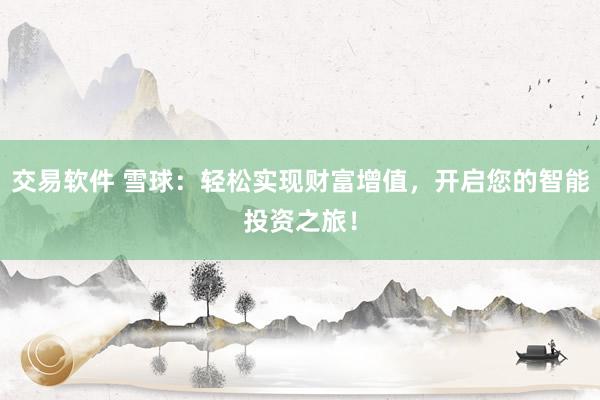 交易软件 雪球：轻松实现财富增值，开启您的智能投资之旅！