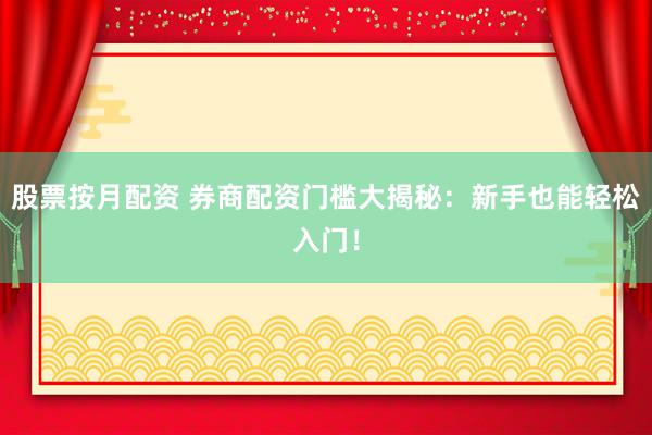 股票按月配资 券商配资门槛大揭秘：新手也能轻松入门！