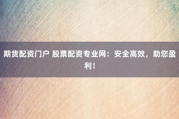 期货配资门户 股票配资专业网：安全高效，助您盈利！