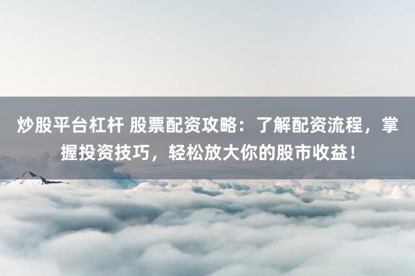炒股平台杠杆 股票配资攻略：了解配资流程，掌握投资技巧，轻松放大你的股市收益！