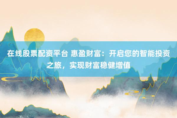 在线股票配资平台 惠盈财富：开启您的智能投资之旅，实现财富稳健增值