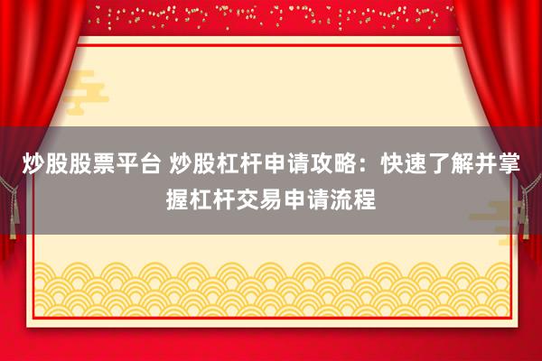 炒股股票平台 炒股杠杆申请攻略：快速了解并掌握杠杆交易申请流程