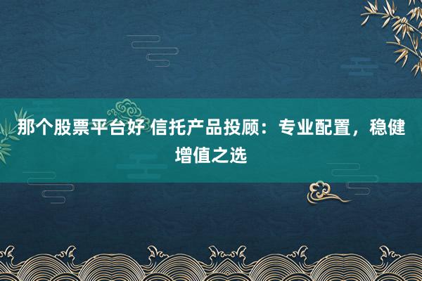 那个股票平台好 信托产品投顾：专业配置，稳健增值之选