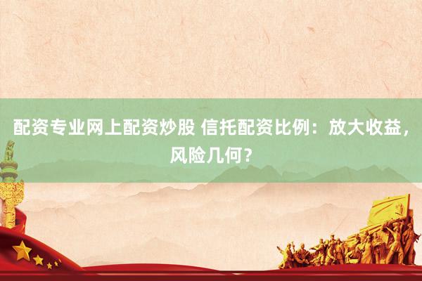 配资专业网上配资炒股 信托配资比例：放大收益，风险几何？