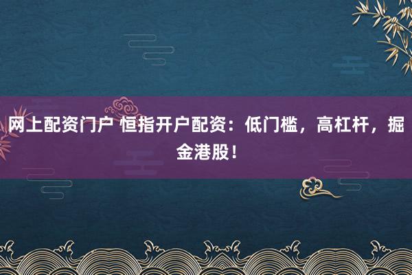 网上配资门户 恒指开户配资：低门槛，高杠杆，掘金港股！