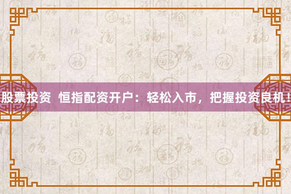股票投资  恒指配资开户：轻松入市，把握投资良机！