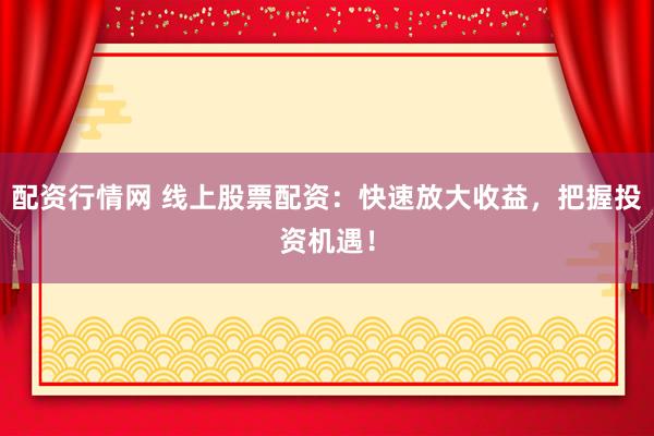 配资行情网 线上股票配资：快速放大收益，把握投资机遇！